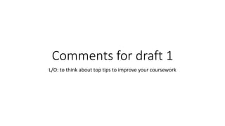 Comments for draft 1
L/O: to think about top tips to improve your coursework
 