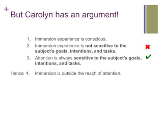 +
    But Carolyn has an argument!

          1. Immersion experience is conscious.
          2. Immersion experience is n...