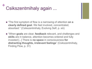 +
    Csikszentmihaly again ...

       “The first symptom of flow is a narrowing of attention on a
        clearly defin...