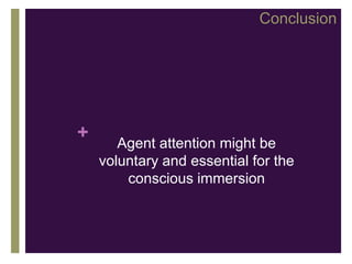 Conclusion




+      Agent attention might be
    voluntary and essential for the
        conscious immersion
 
