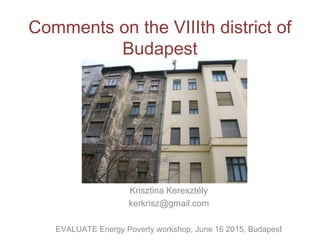 Comments on the VIIIth district of
Budapest
Krisztina Keresztély
kerkrisz@gmail.com
EVALUATE Energy Poverty workshop, June 16 2015, Budapest
 