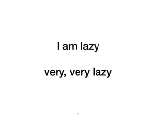 I am lazy
very, very lazy
!6
 
