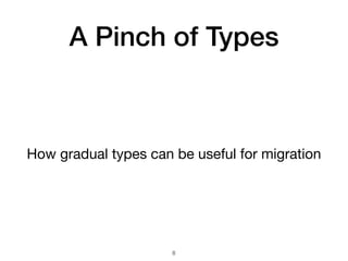 A Pinch of Types
How gradual types can be useful for migration
!8
 