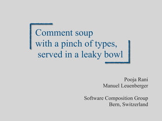 Comment soup
with a pinch of types,
served in a leaky bowl
Pooja Rani
Manuel Leuenberger
Software Composition Group
Bern, Switzerland
 