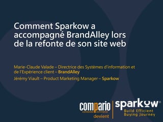 Comment Sparkow a 
accompagné BrandAlley lors 
de la refonte de son site web 
Marie-Claude Valade – Directrice des Systèmes d'information et 
de l'Expérience client – BrandAlley 
Jérémy Viault – Product Marketing Manager – Sparkow 
 