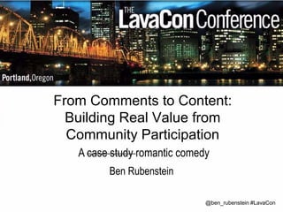 From Comments to Content: 
Building Real Value from 
Community Participation 
A case study romantic comedy 
@ben_rubenstein #LavaCon 
Ben Rubenstein 
 