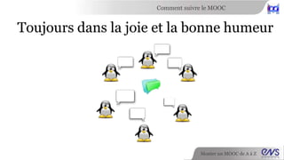Comment suivre le MOOC 
Toujours dans la joie et la bonne humeur 
Monter un MOOC de A à Z 
 