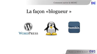 Comment suivre le MOOC 
La façon «blogueur » 
Monter un MOOC de A à Z 
 