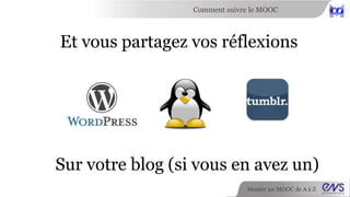 Comment suivre le MOOC 
Et vous partagez vos réflexions 
Sur votre blog (si vous en avez un) 
Monter un MOOC de A à Z 
 