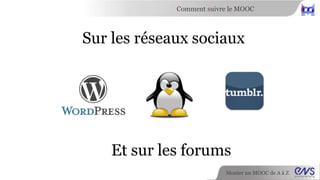 Comment suivre le MOOC 
Sur les réseaux sociaux 
Et sur les forums 
Monter un MOOC de A à Z 
 