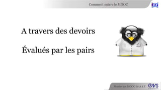 Comment suivre le MOOC 
Monter un MOOC de A à Z 
A travers des devoirs 
Évalués par les pairs 
 