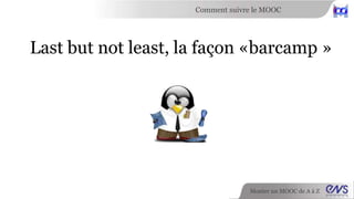 Comment suivre le MOOC 
Last but not least, la façon «barcamp » 
Monter un MOOC de A à Z 
 