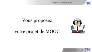 Comment suivre le MOOC 
Monter un MOOC de A à Z 
Vous proposez 
votre projet de MOOC 
 
