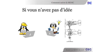 Comment suivre le MOOC 
Si vous n’avez pas d’idée 
Monter un MOOC de A à Z 
 
