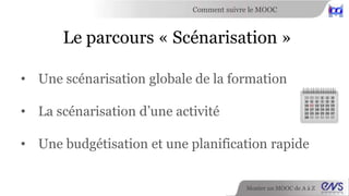 Comment suivre le MOOC 
Le parcours « Scénarisation » 
• Une scénarisation globale de la formation 
Monter un MOOC de A à Z 
• La scénarisation d’une activité 
• Une budgétisation et une planification rapide 
 
