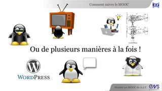 Comment suivre le MOOC 
Ou de plusieurs manières à la fois ! 
Monter un MOOC de A à Z 
 