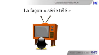 Comment suivre le MOOC 
La façon « série télé » 
Monter un MOOC de A à Z 
 
