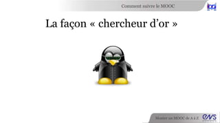 Comment suivre le MOOC 
La façon « chercheur d’or » 
Monter un MOOC de A à Z 
 