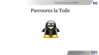 Comment suivre le MOOC 
Monter un MOOC de A à Z 
Parcourez la Toile 
 