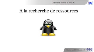 Comment suivre le MOOC 
A la recherche de ressources 
Monter un MOOC de A à Z 
 