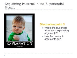 Explaining Patterns in the Experiential
Mosaic
Discussion point 5
 Would the Buddhists
allow such explanatory
arguments?
...