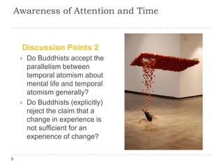 Awareness of Attention and Time
Discussion Points 2
 Do Buddhists accept the
parallelism between
temporal atomism about
m...