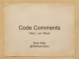 Code Comments
“Why”, not “What”
Sean Kelly
@StabbyCutyou
 