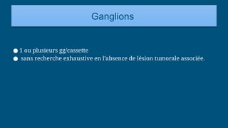 Ganglions
● 1 ou plusieurs gg/cassette
● sans recherche exhaustive en l’absence de lésion tumorale associée.
 