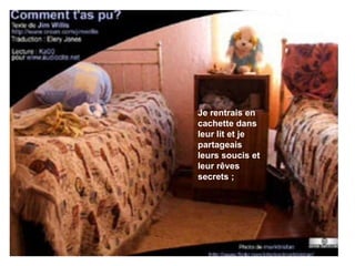 Je rentrais en cachette dans leur lit et je partageais leurs soucis et leur rêves secrets ; 