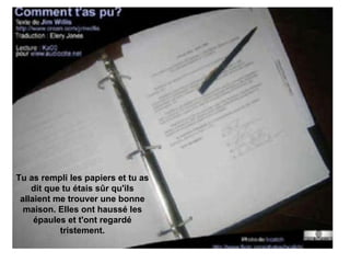 Tu as rempli les papiers et tu as dit que tu étais sûr qu'ils allaient me trouver une bonne maison. Elles ont haussé les épaules et t'ont regardé tristement. 