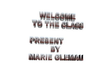 WELCOME TO THE CLASS! PRESENT  BY MARIE GLEMAUD 
