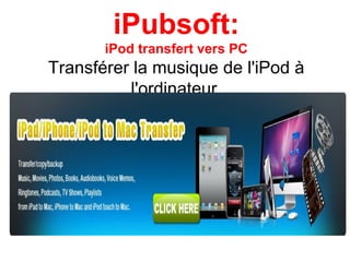 iPubsoft:
iPod transfert vers PC
Transférer la musique de l'iPod à
l'ordinateur
 