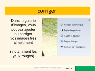 corriger
Dans la galerie
d’images, vous
pouvez ajuster
   ou corriger
vos images très
  simplement

( notamment les
  yeux rouges)


             @telier - Médiathèque de Lorient - 2010   126
 