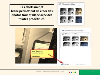 Les effets noir et
blanc permettent de créer des
photos Noir et blanc avec des
     teintes prédéfinies.




                 @telier - Médiathèque de Lorient - 2010   138
 