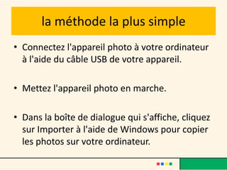 la méthode la plus simple
• Connectez l'appareil photo à votre ordinateur
  à l'aide du câble USB de votre appareil.

• Mettez l'appareil photo en marche.

• Dans la boîte de dialogue qui s'affiche, cliquez
  sur Importer à l'aide de Windows pour copier
  les photos sur votre ordinateur.
 