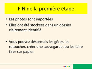 FIN de la première étape
• Les photos sont importées
• Elles ont été stockées dans un dossier
  clairement identifié

• Vous pouvez désormais les gérer, les
  retoucher, créer une sauvegarde, ou les faire
  tirer sur papier.
 