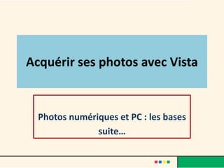 Acquérir ses photos avec Vista


  Photos numériques et PC : les bases
               suite…
 