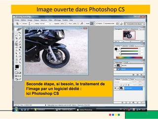 Image ouverte dans Photoshop CS




Seconde étape, si besoin, le traitement de
l’image par un logiciel dédié :
ici Photoshop CS



                                             75
 