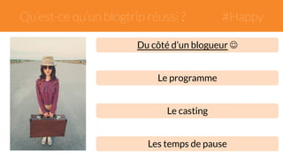 Qu’est-ce qu’un blogtrip réussi ? #Happy 
Du côté d’un blogueur ☺ 
Le programme 
Le casting 
Les temps de pause 
 