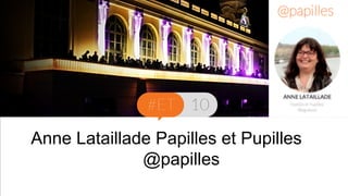 Anne Lataillade Papilles et Pupilles 
Titre de la présentation 
@papilles 
Intervenant - date 
 