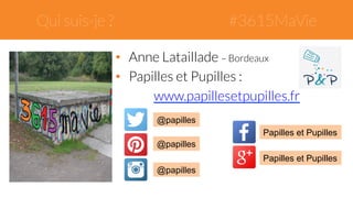 Qui suis-je ? #3615MaVie 
• Anne Lataillade – Bordeaux 
• Papilles et Pupilles : 
www.papillesetpupilles.fr 
@papilles 
@papilles 
Papilles et Pupilles 
@papilles 
Papilles et Pupilles 
 
