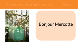 L’importance du premier contact #Oups 
Bonjour Mercotte 
 