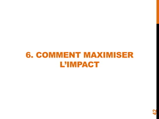 6. COMMENT MAXIMISER
L’IMPACT
42
 