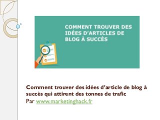 Comment trouver des idées d’article de blog à
succès qui attirent des tonnes de trafic
Par www.marketinghack.fr
 