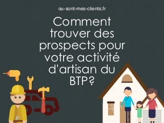 Comment
trouver des
prospects pour
votre activité
d'artisan du
BTP?
ou-sont-mes-clients.fr
 