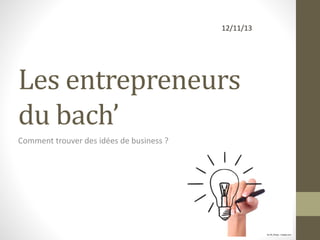 12/11/13

Les entrepreneurs
du bach’
Comment trouver des idées de business ?

 