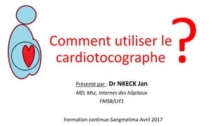 Comment utiliser le
cardiotocographe
Présenté par : Dr NKECK Jan
MD, Msc, Internes des hôpitaux
FMSB/UY1
Formation continue-Sangmelima-Avril 2017
 