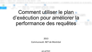 Comment utiliser le plan
d’exécution pour améliorer la
 performance des requêtes

                   2013
        Communauté .NET de Montréal


                 goo.gl/9AjiC
 