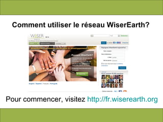 Comment utiliser le réseau WiserEarth? Pour commencer, visitez  http://fr.wiserearth.org 
