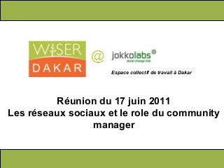 Réunion du 17 juin 2011
Les réseaux sociaux et le role du community
manager
Espace collectif de travail à Dakar
 